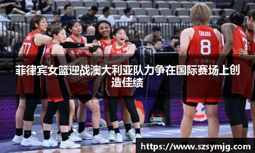 菲律宾女篮迎战澳大利亚队力争在国际赛场上创造佳绩